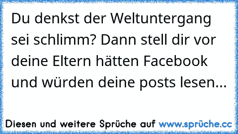 Du denkst der Weltuntergang sei schlimm? Dann stell dir vor deine Eltern hätten Facebook und würden deine posts lesen...