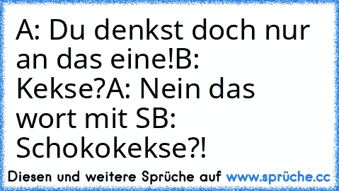 A: Du denkst doch nur an das eine!
B: Kekse?
A: Nein das wort mit S
B: Schokokekse?!