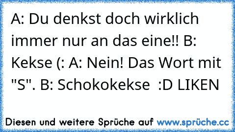 A: Du denkst doch wirklich immer nur an das eine!! 
B: Kekse (: 
A: Nein! Das Wort mit "S". 
B: Schokokekse ♥ 
:D LIKEN