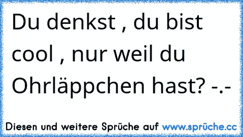 Du denkst , du bist cool , nur weil du Ohrläppchen hast? -.-