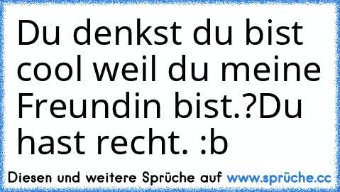 Du denkst du bist cool weil du meine Freundin bist.?
Du hast recht. :b