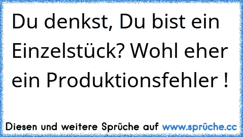 Du denkst, Du bist ein Einzelstück? Wohl eher ein Produktionsfehler !