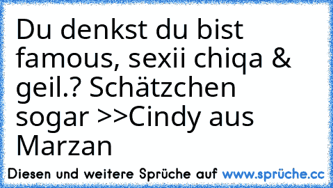 Du denkst du bist famous, sexii chiqa & geil.? Schätzchen sogar >>Cindy aus Marzan