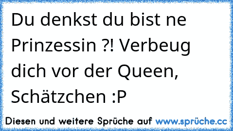 Du denkst du bist ne Prinzessin ?! Verbeug dich vor der Queen, Schätzchen :P