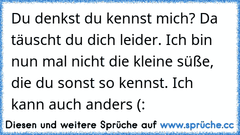 Du denkst du kennst mich? Da täuscht du dich leider. Ich bin nun mal nicht die kleine süße, die du sonst so kennst. Ich kann auch anders (: ♥