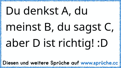 Du denkst A, du meinst B, du sagst C, aber D ist richtig! :D