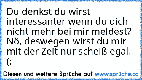 Du denkst du wirst interessanter wenn du dich nicht mehr bei mir meldest? Nö, deswegen wirst du mir mit der Zeit nur scheiß egal. (: