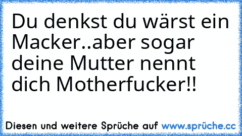 Du denkst du wärst ein Macker..
aber sogar deine Mutter nennt dich Motherfucker!!