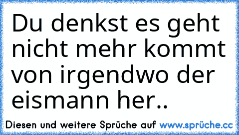 Du denkst es geht nicht mehr kommt von irgendwo der eismann her..