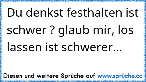 Du denkst festhalten ist schwer ? glaub mir, los lassen ist schwerer...