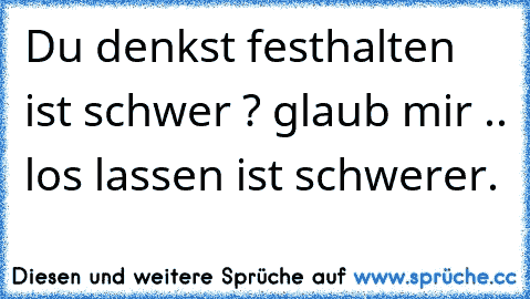 Du denkst festhalten ist schwer ? glaub mir .. los lassen ist schwerer.