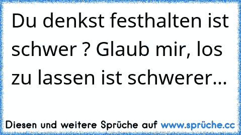 Du denkst festhalten ist schwer ? Glaub mir, los zu lassen ist schwerer...