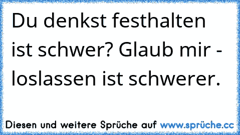 Du denkst festhalten ist schwer? Glaub mir - loslassen ist schwerer.