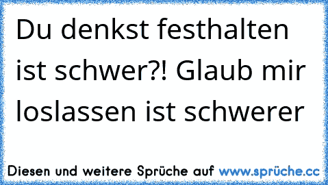 Du denkst festhalten ist schwer?! Glaub mir loslassen ist schwerer