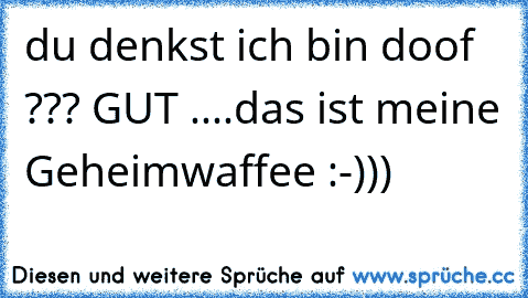 du denkst ich bin doof ??? GUT ....das ist meine Geheimwaffee :-)))