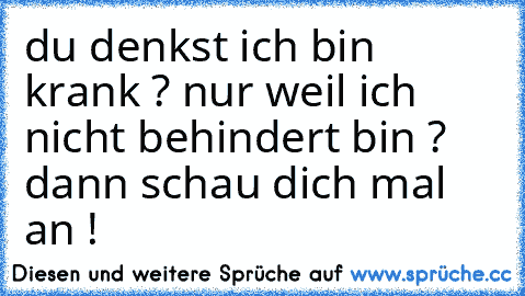 du denkst ich bin krank ? nur weil ich nicht behindert bin ? dann schau dich mal an !