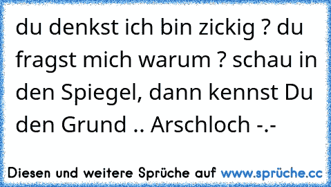 du denkst ich bin zickig ? du fragst mich warum ? schau in den Spiegel, dann kennst Du den Grund .. Arschloch -.-