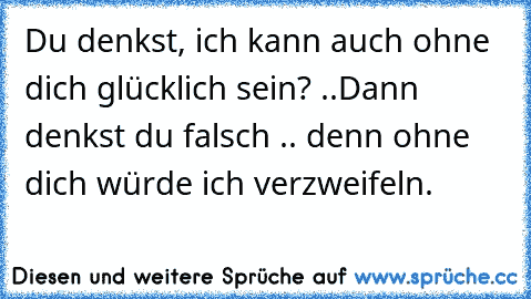 Du denkst, ich kann auch ohne dich glücklich sein? ..
Dann denkst du falsch .. denn ohne dich würde ich verzweifeln.♥