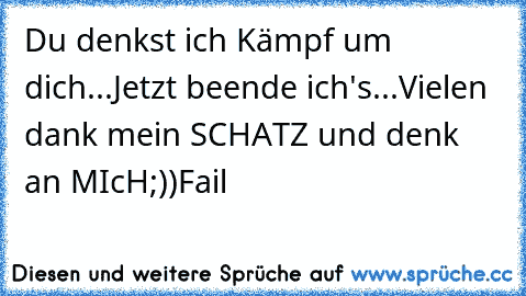 Du denkst ich Kämpf um dich...
Jetzt beende ich's...
Vielen dank mein SCHATZ und denk an MIcH
;))
Fail