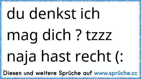 du denkst ich mag dich ? tzzz naja hast recht (: 