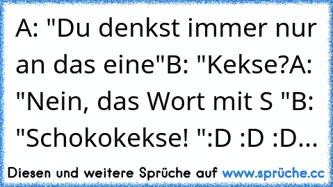 A: "Du denkst immer nur an das eine"
B: "Kekse?
A: "Nein, das Wort mit S "
B: "Schokokekse! "
:D :D :D
...