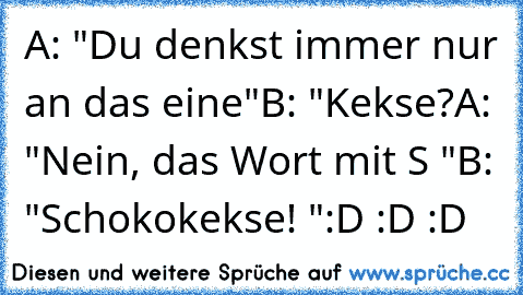 A: "Du denkst immer nur an das eine"
B: "Kekse?
A: "Nein, das Wort mit S "
B: "Schokokekse! "
:D :D :D