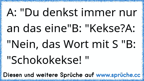 A: "Du denkst immer nur an das eine"
B: "Kekse?
A: "Nein, das Wort mit S "
B: "Schokokekse! "