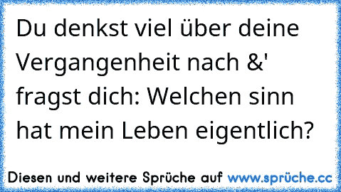 Du denkst viel über deine Vergangenheit nach &' fragst dich: Welchen sinn hat mein Leben eigentlich?