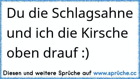 Du die Schlagsahne und ich die Kirsche oben drauf :)