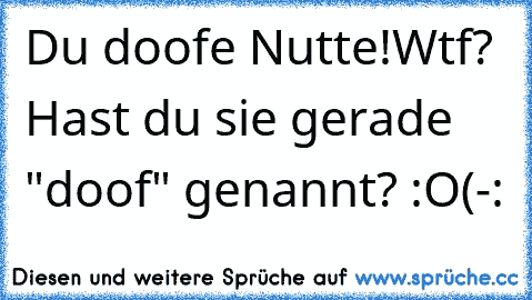 Du doofe Nutte!
Wtf? Hast du sie gerade "doof" genannt? :O
(-: