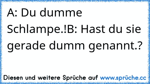 A: Du dumme Schlampe.!
B: Hast du sie gerade dumm genannt.?