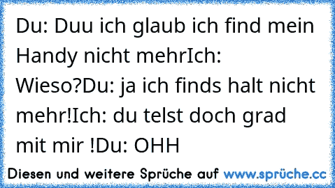 Du: Duu ich glaub ich find mein Handy nicht mehr
Ich: Wieso?
Du: ja ich finds halt nicht mehr!
Ich: du telst doch grad mit mir !
Du: OHH