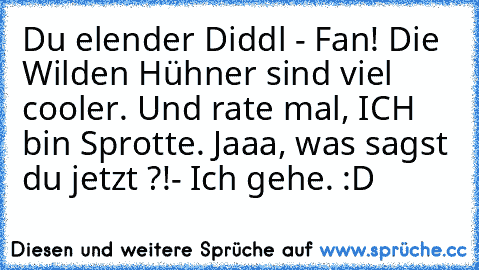 Du elender Diddl - Fan! Die Wilden Hühner sind viel cooler. Und rate mal, ICH bin Sprotte. Jaaa, was sagst du jetzt ?!
- Ich gehe. :D