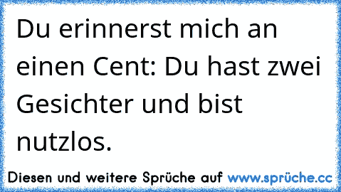 Du erinnerst mich an einen Cent: Du hast zwei Gesichter und bist nutzlos.