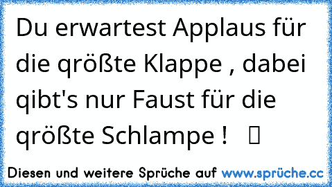 Du erwartest Applaus für die qrößte Klappe , dabei qibt's nur Faust für die qrößte Schlampe !  ☆ ツ