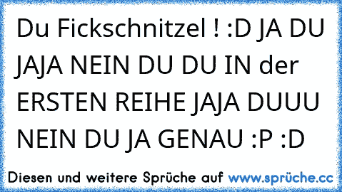 Du Fickschnitzel ! :D JA DU JAJA NEIN DU DU IN der ERSTEN REIHE JAJA DUUU NEIN DU JA GENAU :P :D ♥