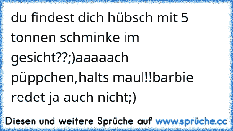 du findest dich hübsch mit 5 tonnen schminke im gesicht??;)
aaaaach püppchen,halts maul!!barbie redet ja auch nicht;)