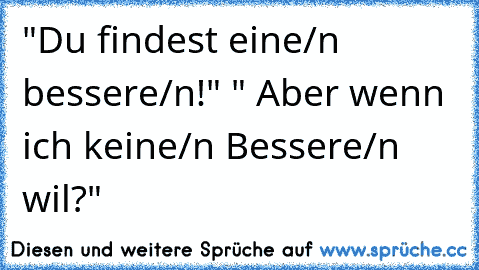 "Du findest eine/n bessere/n!" " Aber wenn ich keine/n Bessere/n wil?"