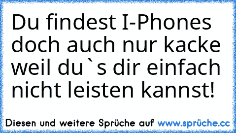 Du findest I-Phones doch auch nur kacke weil du`s dir einfach nicht leisten kannst!