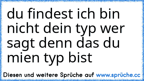 du findest ich bin nicht dein typ wer sagt denn das du mien typ bist