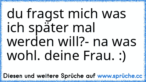 du fragst mich was ich später mal werden will?
- na was wohl. deine Frau. ♥
:)