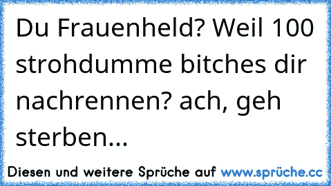 Du Frauenheld? Weil 100 strohdumme bitches dir nachrennen? ach, geh sterben...