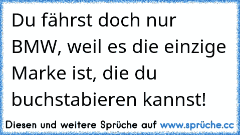 Du fährst doch nur BMW, weil es die einzige Marke ist, die du buchstabieren kannst!