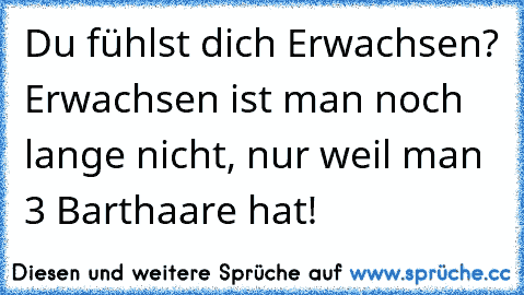 Du fühlst dich Erwachsen? Erwachsen ist man noch lange nicht, nur weil man 3 Barthaare hat!