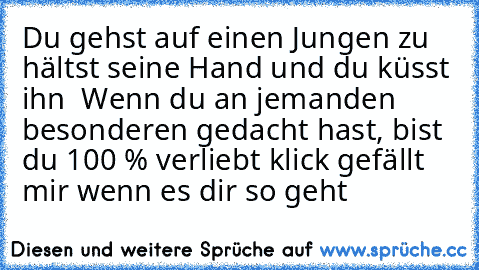 Du gehst auf einen Jungen zu hältst seine Hand und du küsst ihn ♥ 
Wenn du an jemanden besonderen gedacht hast, bist du 100 % verliebt klick gefällt mir wenn es dir so geht