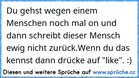 Du gehst wegen einem Menschen noch mal on und dann schreibt dieser Mensch ewig nicht zurück.
Wenn du das kennst dann drücke auf "like". :)