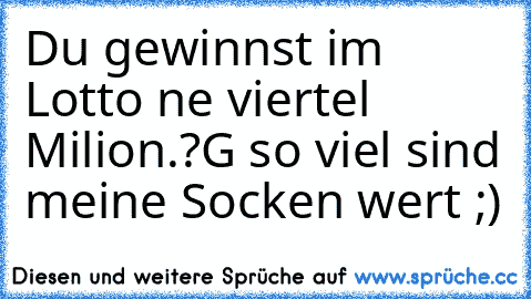 Du gewinnst im Lotto ne viertel Milion.?
G so viel sind meine Socken wert ;)