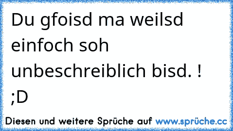 Du gfoisd ma weilsd einfoch soh unbeschreiblich bisd. ! ;D