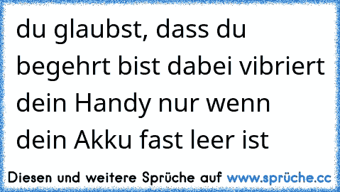 du glaubst, dass du begehrt bist dabei vibriert dein Handy nur wenn dein Akku fast leer ist