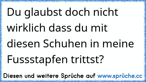 Du glaubst doch nicht wirklich dass du mit diesen Schuhen in meine Fussstapfen trittst?